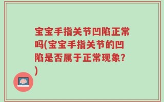 宝宝手指关节凹陷正常吗(宝宝手指关节的凹陷是否属于正常现象？)