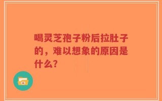 喝灵芝孢子粉后拉肚子的，难以想象的原因是什么？