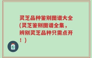 灵芝品种鉴别图谱大全(灵芝鉴别图谱全集，辨别灵芝品种只需点开！)