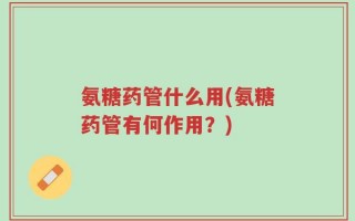 氨糖药管什么用(氨糖药管有何作用？)