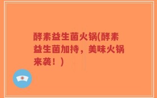 酵素益生菌火锅(酵素益生菌加持，美味火锅来袭！)