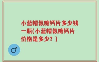 小蓝帽氨糖钙片多少钱一瓶(小蓝帽氨糖钙片价格是多少？)