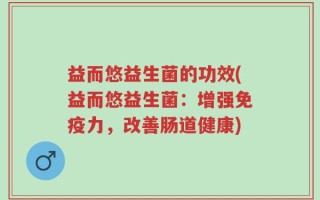 益而悠益生菌的功效(益而悠益生菌：增强免疫力，改善肠道健康)