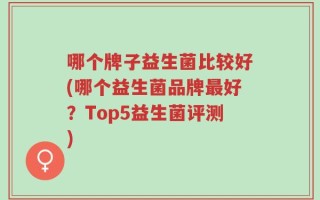 哪个牌子益生菌比较好(哪个益生菌品牌最好？Top5益生菌评测)