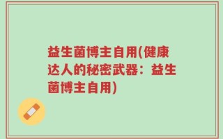 益生菌博主自用(健康达人的秘密武器：益生菌博主自用)