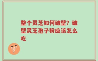 整个灵芝如何破壁？破壁灵芝孢子粉应该怎么吃