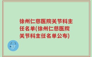徐州仁慈医院关节科主任名单(徐州仁慈医院关节科主任名单公布)