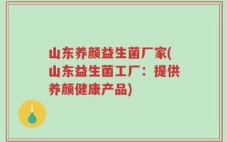 山东养颜益生菌厂家(山东益生菌工厂：提供养颜健康产品)