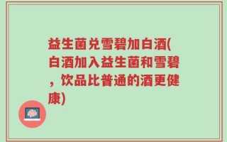 益生菌兑雪碧加白酒(白酒加入益生菌和雪碧，饮品比普通的酒更健康)