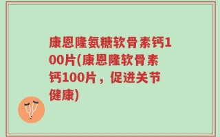 康恩隆氨糖软骨素钙100片(康恩隆软骨素钙100片，促进关节健康)