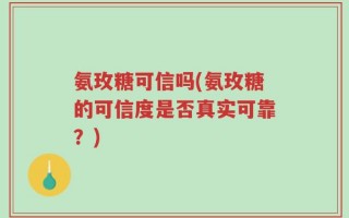 氨玫糖可信吗(氨玫糖的可信度是否真实可靠？)