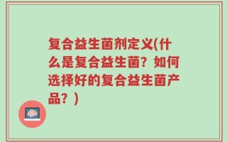 复合益生菌剂定义(什么是复合益生菌？如何选择好的复合益生菌产品？)
