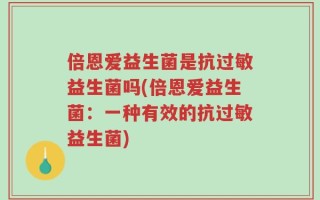 倍恩爱益生菌是抗过敏益生菌吗(倍恩爱益生菌：一种有效的抗过敏益生菌)