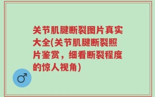 关节肌腱断裂图片真实大全(关节肌腱断裂照片鉴赏，细看断裂程度的惊人视角)
