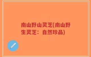 南山野山灵芝(南山野生灵芝：自然珍品)