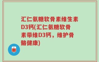 汇仁氨糖软骨素维生素D3钙(汇仁氨糖软骨素带维D3钙，维护骨骼健康)