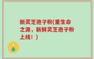 新灵芝孢子粉(重生命之源，新鲜灵芝孢子粉上线！)