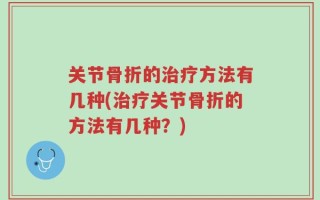 关节骨折的治疗方法有几种(治疗关节骨折的方法有几种？)