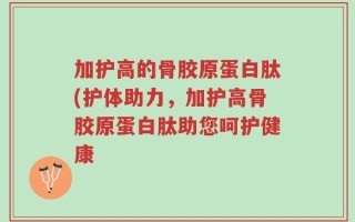 加护高的骨胶原蛋白肽(护体助力，加护高骨胶原蛋白肽助您呵护健康