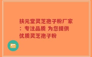 扶元堂灵芝孢子粉厂家：专注品质 为您提供优质灵芝孢子粉