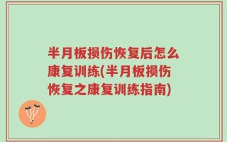 半月板损伤恢复后怎么康复训练(半月板损伤恢复之康复训练指南)