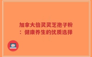 加拿大倍灵灵芝孢子粉：健康养生的优质选择