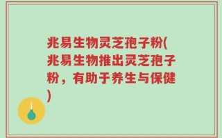 兆易生物灵芝孢子粉(兆易生物推出灵芝孢子粉，有助于养生与保健)