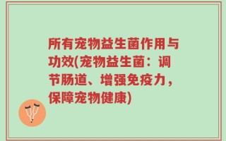 所有宠物益生菌作用与功效(宠物益生菌：调节肠道、增强免疫力，保障宠物健康)