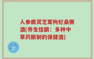 人参鹿灵芝茸枸杞桑椹酒(养生佳酿：多种中草药酿制的保健酒)