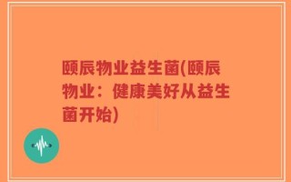 颐辰物业益生菌(颐辰物业：健康美好从益生菌开始)