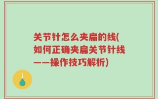 关节针怎么夹扁的线(如何正确夹扁关节针线——操作技巧解析)