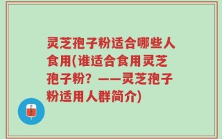 灵芝孢子粉适合哪些人食用(谁适合食用灵芝孢子粉？——灵芝孢子粉适用人群简介)