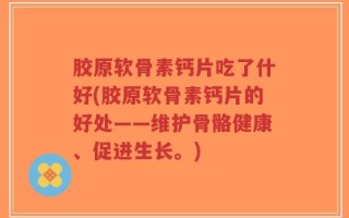 胶原软骨素钙片吃了什好(胶原软骨素钙片的好处——维护骨骼健康、促进生长。)