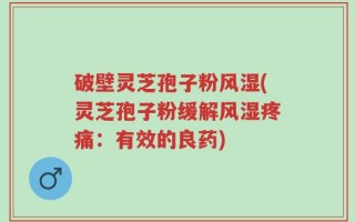 破壁灵芝孢子粉风湿(灵芝孢子粉缓解风湿疼痛：有效的良药)