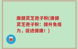 康健灵芝孢子粉(康健灵芝孢子粉：提升免疫力，促进健康！)