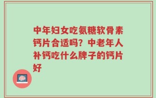 中年妇女吃氨糖软骨素钙片合适吗？中老年人补钙吃什么牌子的钙片好