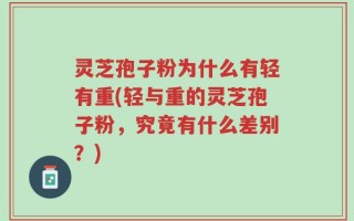 灵芝孢子粉为什么有轻有重(轻与重的灵芝孢子粉，究竟有什么差别？)