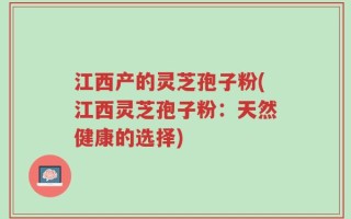 江西产的灵芝孢子粉(江西灵芝孢子粉：天然健康的选择)
