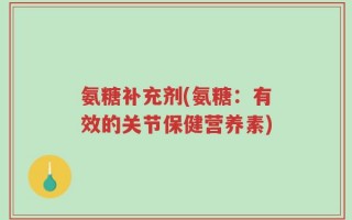 氨糖补充剂(氨糖：有效的关节保健营养素)