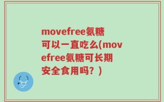 movefree氨糖可以一直吃么(movefree氨糖可长期安全食用吗？)