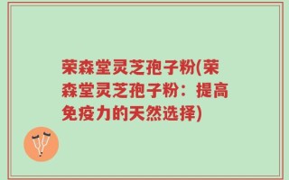 荣森堂灵芝孢子粉(荣森堂灵芝孢子粉：提高免疫力的天然选择)