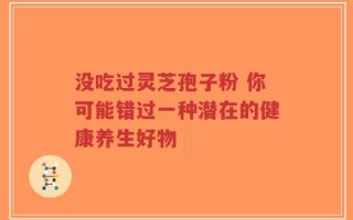 没吃过灵芝孢子粉 你可能错过一种潜在的健康养生好物