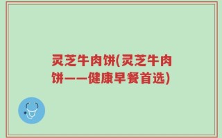 灵芝牛肉饼(灵芝牛肉饼——健康早餐首选)