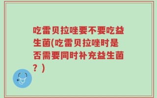 吃雷贝拉唑要不要吃益生菌(吃雷贝拉唑时是否需要同时补充益生菌？)