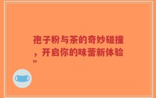 孢子粉与茶的奇妙碰撞，开启你的味蕾新体验”