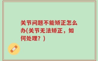 关节问题不能矫正怎么办(关节无法矫正，如何处理？)
