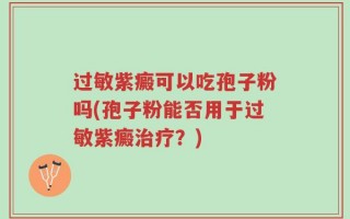 过敏紫癜可以吃孢子粉吗(孢子粉能否用于过敏紫癜治疗？)