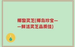 椰黎灵芝(椰岛珍宝——鲜活灵芝品质佳)