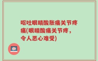 呕吐眼睛酸胀痛关节疼痛(眼睛酸痛关节疼，令人恶心难受)