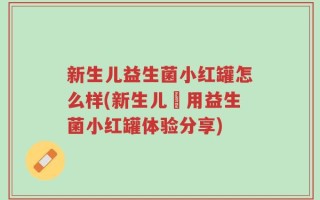 新生儿益生菌小红罐怎么样(新生儿專用益生菌小红罐体验分享)